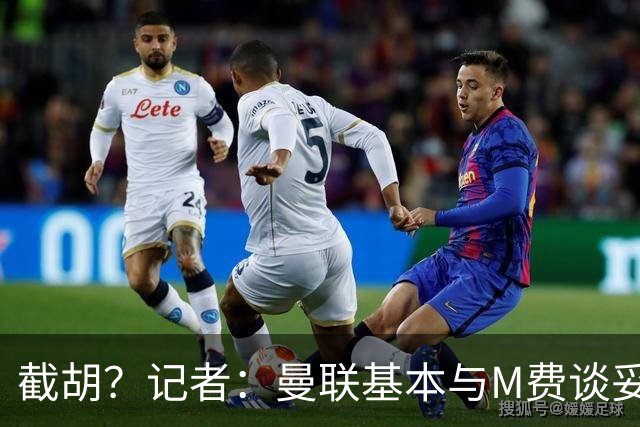 截胡？记者：曼联基本与M费谈妥个人条款，热刺现在对他展现兴趣